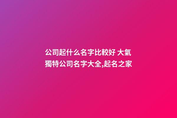 公司起什么名字比較好 大氣獨特公司名字大全,起名之家-第1張-公司起名-玄機派
